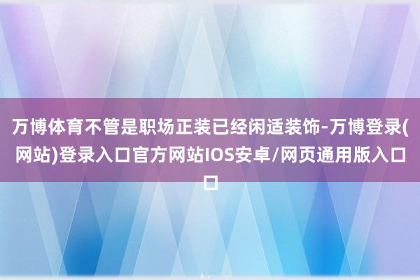 万博体育不管是职场正装已经闲适装饰-万博登录(网站)登录入口官方网站IOS安卓/网页通用版入口