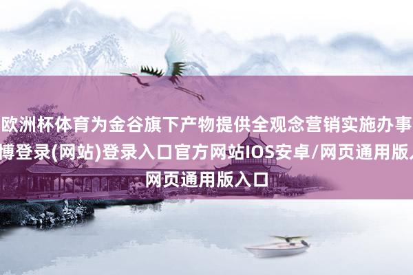 欧洲杯体育为金谷旗下产物提供全观念营销实施办事-万博登录(网站)登录入口官方网站IOS安卓/网页通用版入口