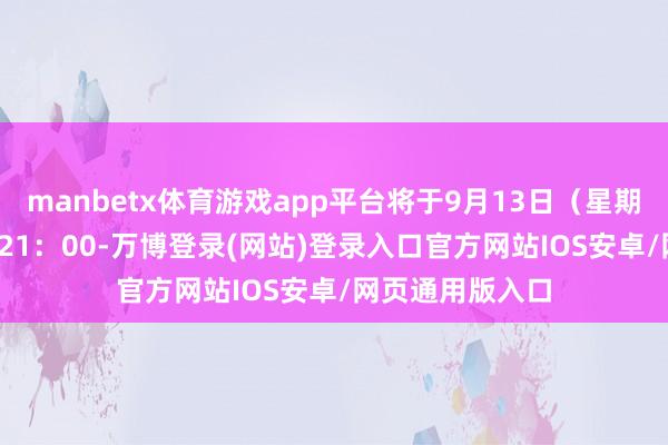 manbetx体育游戏app平台将于9月13日（星期五）19：00至21：00-万博登录(网站)登录入口官方网站IOS安卓/网页通用版入口