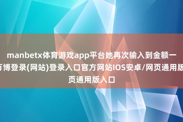 manbetx体育游戏app平台她再次输入到金额一栏-万博登录(网站)登录入口官方网站IOS安卓/网页通用版入口