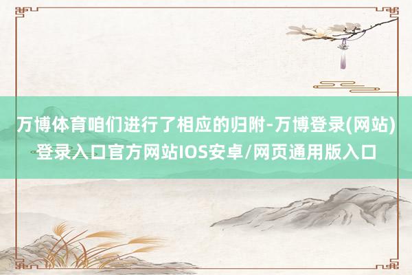 万博体育咱们进行了相应的归附-万博登录(网站)登录入口官方网站IOS安卓/网页通用版入口