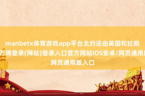 manbetx体育游戏app平台北约还由英国和拉脱维亚-万博登录(网站)登录入口官方网站IOS安卓/网页通用版入口