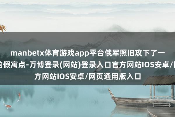 manbetx体育游戏app平台俄军照旧攻下了一处名为热兰内的假寓点-万博登录(网站)登录入口官方网站IOS安卓/网页通用版入口