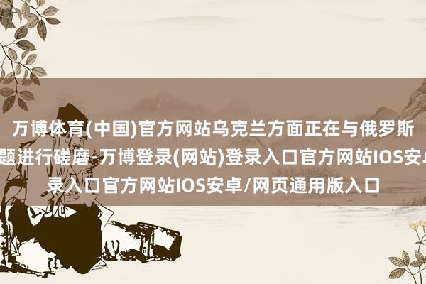 万博体育(中国)官方网站乌克兰方面正在与俄罗斯联邦就交换战俘问题进行磋磨-万博登录(网站)登录入口官方网站IOS安卓/网页通用版入口