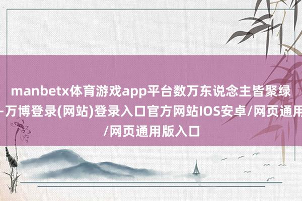 manbetx体育游戏app平台数万东说念主皆聚绿心公园-万博登录(网站)登录入口官方网站IOS安卓/网页通用版入口