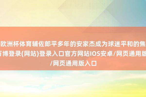 欧洲杯体育辅佐郎平多年的安家杰成为球迷平和的焦点-万博登录(网站)登录入口官方网站IOS安卓/网页通用版入口