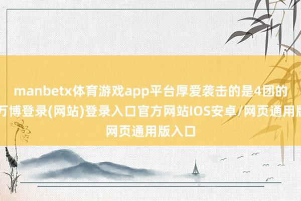 manbetx体育游戏app平台厚爱袭击的是4团的2营-万博登录(网站)登录入口官方网站IOS安卓/网页通用版入口