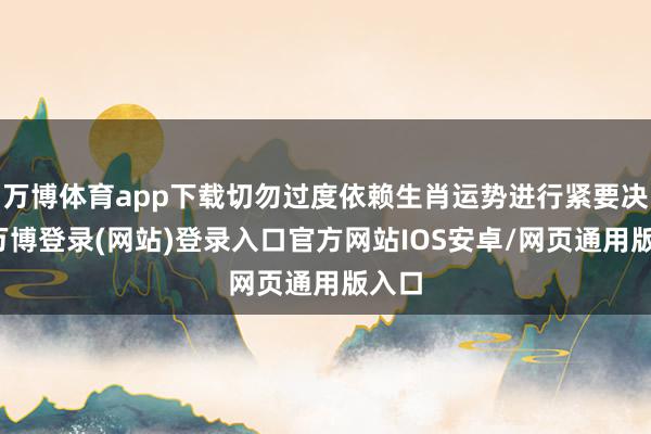 万博体育app下载切勿过度依赖生肖运势进行紧要决策-万博登录(网站)登录入口官方网站IOS安卓/网页通用版入口