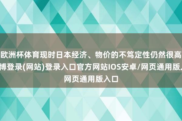 欧洲杯体育现时日本经济、物价的不笃定性仍然很高-万博登录(网站)登录入口官方网站IOS安卓/网页通用版入口