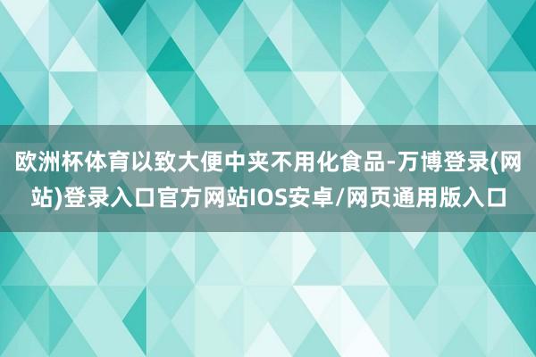 欧洲杯体育以致大便中夹不用化食品-万博登录(网站)登录入口官方网站IOS安卓/网页通用版入口