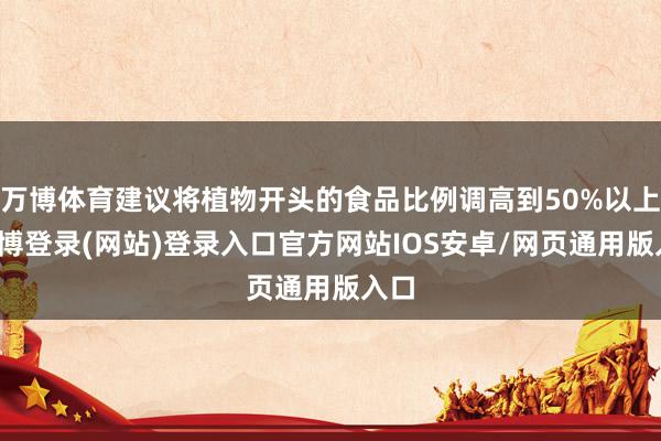 万博体育建议将植物开头的食品比例调高到50%以上-万博登录(网站)登录入口官方网站IOS安卓/网页通用版入口