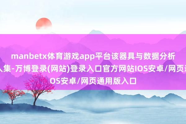 manbetx体育游戏app平台该器具与数据分析功能相王人集-万博登录(网站)登录入口官方网站IOS安卓/网页通用版入口