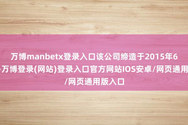 万博manbetx登录入口该公司缔造于2015年6月9日-万博登录(网站)登录入口官方网站IOS安卓/网页通用版入口