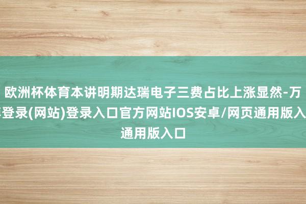 欧洲杯体育本讲明期达瑞电子三费占比上涨显然-万博登录(网站)登录入口官方网站IOS安卓/网页通用版入口