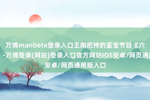 万博manbetx登录入口王刚把持的鉴宝节目《六合保藏》-万博登录(网站)登录入口官方网站IOS安卓/网页通用版入口