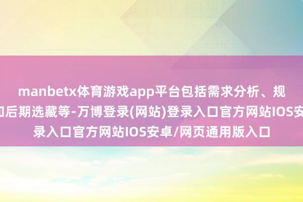 manbetx体育游戏app平台包括需求分析、规划开发、功能兑现和后期选藏等-万博登录(网站)登录入口官方网站IOS安卓/网页通用版入口