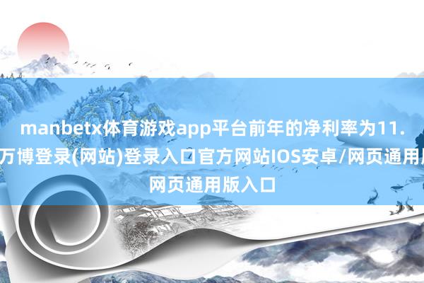 manbetx体育游戏app平台前年的净利率为11.86%-万博登录(网站)登录入口官方网站IOS安卓/网页通用版入口