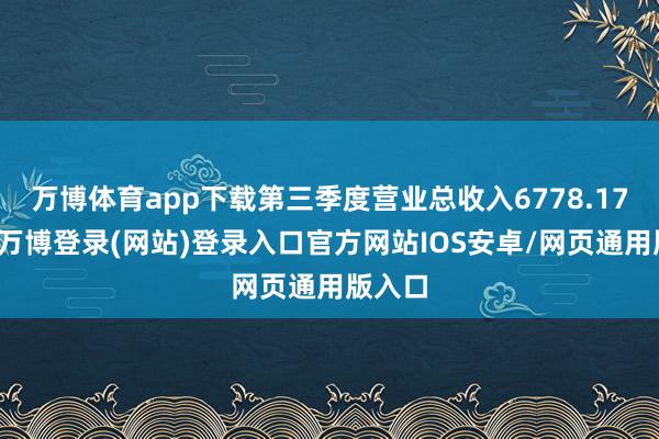 万博体育app下载第三季度营业总收入6778.17万元-万博登录(网站)登录入口官方网站IOS安卓/网页通用版入口