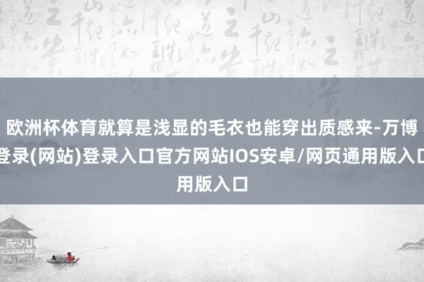 欧洲杯体育就算是浅显的毛衣也能穿出质感来-万博登录(网站)登录入口官方网站IOS安卓/网页通用版入口