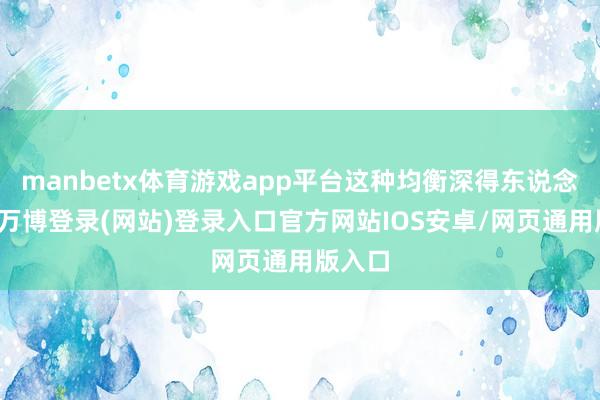 manbetx体育游戏app平台这种均衡深得东说念主心-万博登录(网站)登录入口官方网站IOS安卓/网页通用版入口