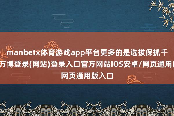 manbetx体育游戏app平台更多的是选拔保抓千里默-万博登录(网站)登录入口官方网站IOS安卓/网页通用版入口