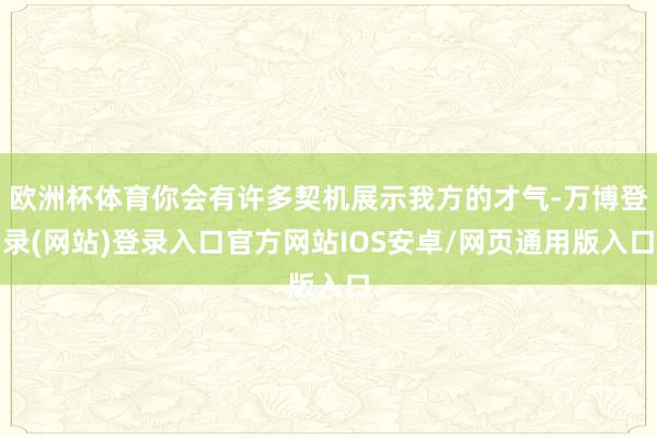 欧洲杯体育你会有许多契机展示我方的才气-万博登录(网站)登录入口官方网站IOS安卓/网页通用版入口