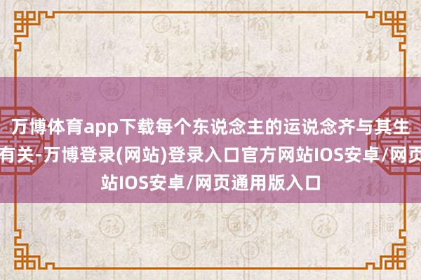 万博体育app下载每个东说念主的运说念齐与其生肖属性息息有关-万博登录(网站)登录入口官方网站IOS安卓/网页通用版入口