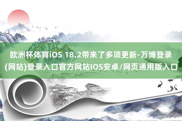 欧洲杯体育iOS 18.2带来了多项更新-万博登录(网站)登录入口官方网站IOS安卓/网页通用版入口