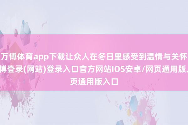 万博体育app下载让众人在冬日里感受到温情与关怀-万博登录(网站)登录入口官方网站IOS安卓/网页通用版入口